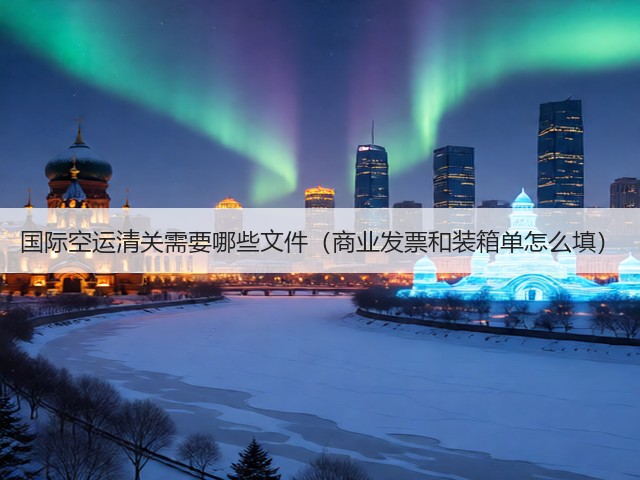国际空运清关需要哪些文件(商业发票和装箱单怎么填)(图1) 国际空运清关需要哪些文件(商业发票和装箱单怎么填)(图1)