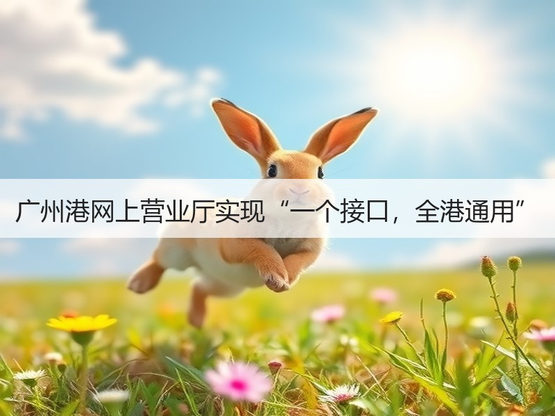 广州港网上营业厅实现“一个接口,全港通用” 广州港网上营业厅实现“一个接口,全港通用”