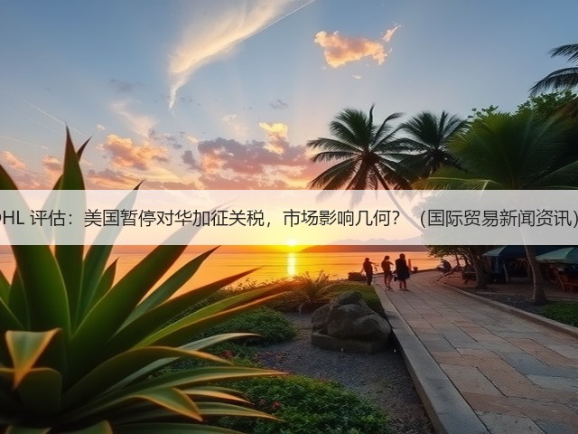 DHL 评估:美国暂停对华加征关税,市场影响几何?(国际贸易新闻资讯)(图2) DHL 评估:美国暂停对华加征关税,市场影响几何?(国际贸易新闻资讯)(图2)