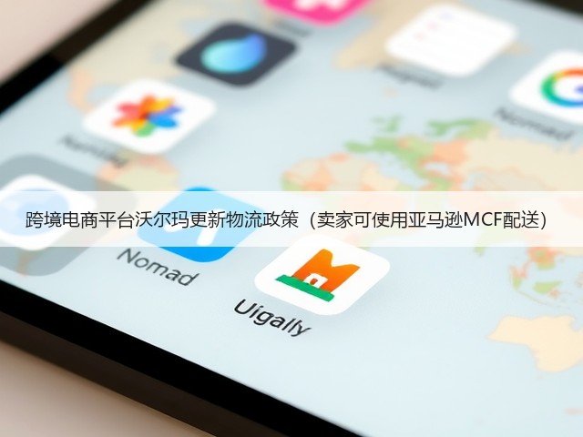 跨境电商平台沃尔玛更新物流政策(卖家可使用亚马逊MCF配送)(图3) 跨境电商平台沃尔玛更新物流政策(卖家可使用亚马逊MCF配送)(图3)