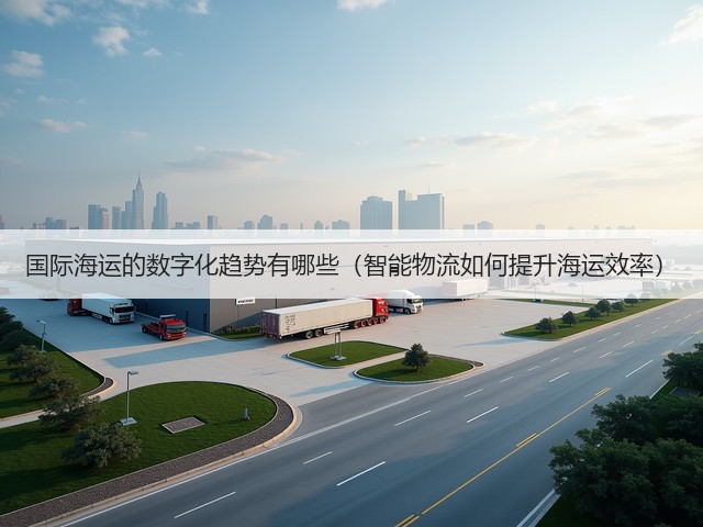 国际海运的数字化趋势有哪些（智能物流如何提升海运效率）(图2)