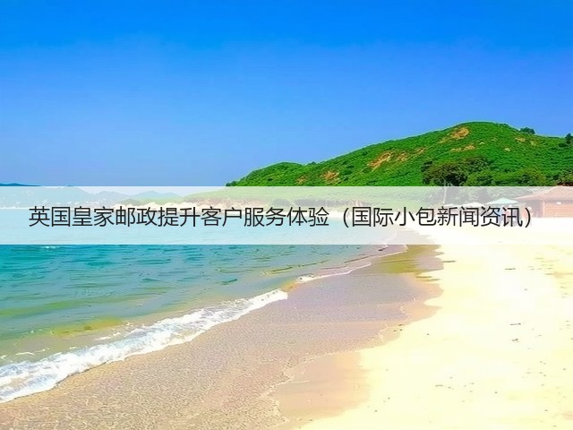 英国皇家邮政提升客户服务体验（国际小包新闻资讯）(图1)