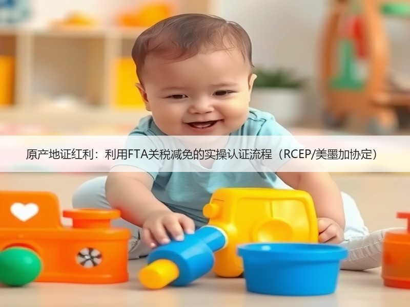 原产地证红利:利用FTA关税减免的实操认证流程(RCEP/美墨加协定) 原产地证红利:利用FTA关税减免的实操认证流程(RCEP/美墨加协定)