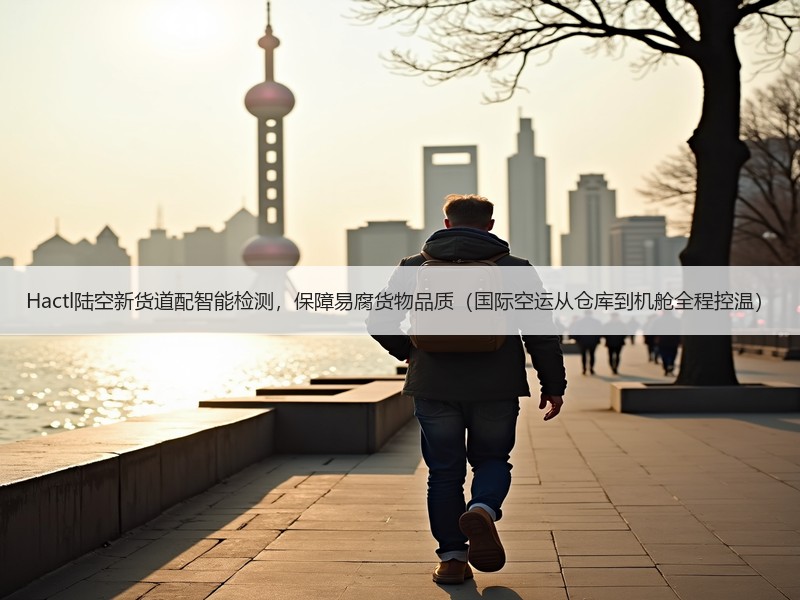 Hactl陆空新货道配智能检测,保障易腐货物品质(国际空运从仓库到机舱全程控温) Hactl陆空新货道配智能检测,保障易腐货物品质(国际空运从仓库到机舱全程控温)
