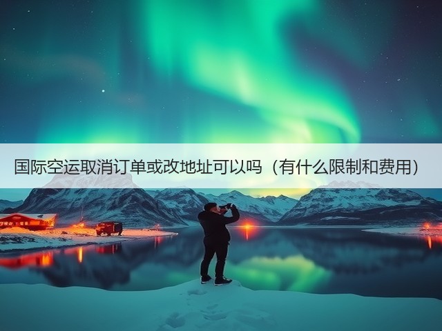 国际空运取消订单或改地址可以吗(有什么限制和费用)(图3) 国际空运取消订单或改地址可以吗(有什么限制和费用)(图3)
