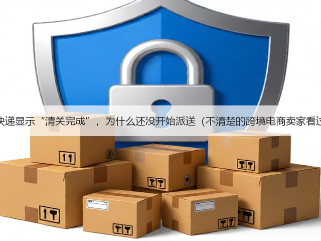 国际快递显示“清关完成”，为什么还没开始派送（不清楚的跨境电商卖家看过来）(图3)