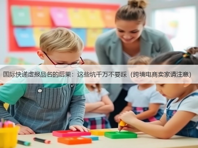 国际快递虚报品名的后果:这些坑千万不要踩(跨境电商卖家请注意)(图1) 国际快递虚报品名的后果:这些坑千万不要踩(跨境电商卖家请注意)(图1)