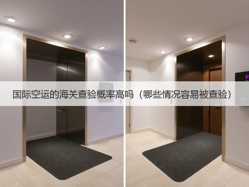 国际空运的海关查验概率高吗（哪些情况容易被查验）