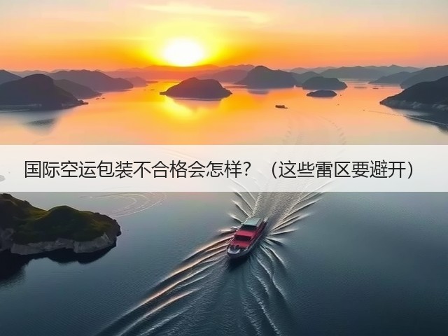 国际空运包装不合格会怎样?(这些雷区要避开)(图3) 国际空运包装不合格会怎样?(这些雷区要避开)(图3)