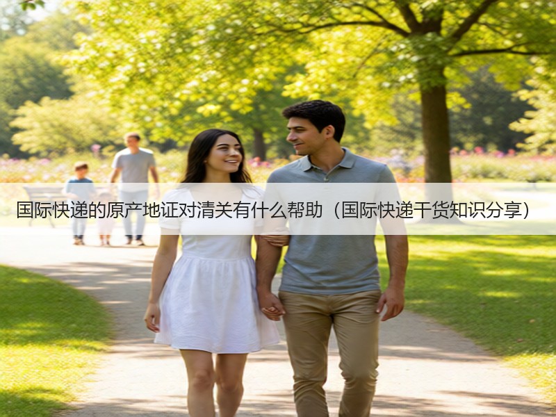 国际快递的原产地证对清关有什么帮助（国际快递干货知识分享）