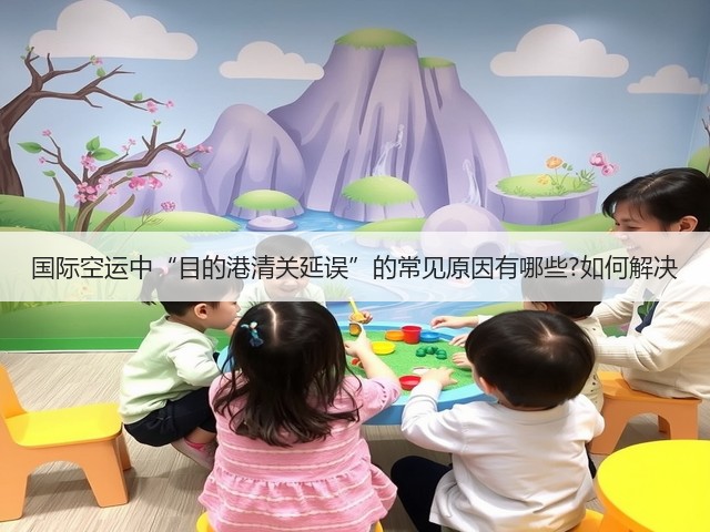 国际空运中“目的港清关延误”的常见原因有哪些?如何解决(图2) 国际空运中“目的港清关延误”的常见原因有哪些?如何解决(图2)