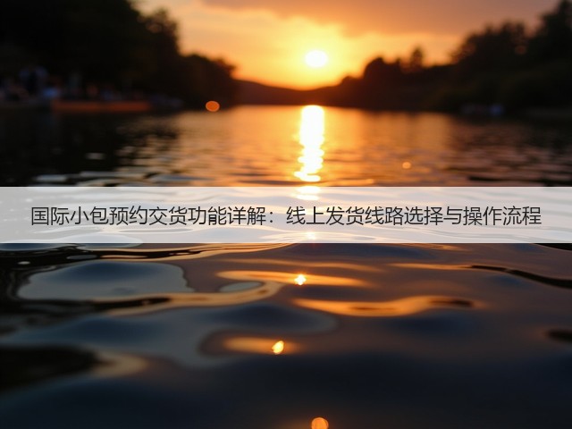 国际小包预约交货功能详解:线上发货线路选择与操作流程(图1) 国际小包预约交货功能详解:线上发货线路选择与操作流程(图1)