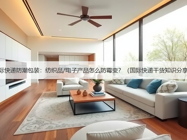 国际快递防潮包装：纺织品/电子产品怎么防霉变？（国际快递干货知识分享）(图1)