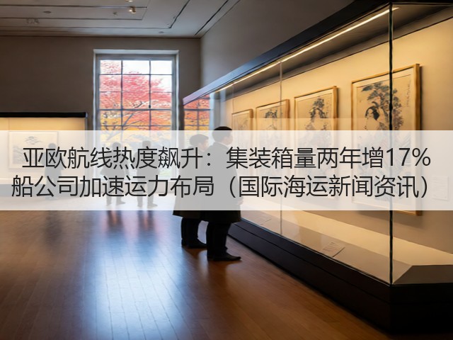 亚欧航线热度飙升:集装箱量两年增17% 船公司加速运力布局(国际海运新闻资讯)(图1) 亚欧航线热度飙升:集装箱量两年增17% 船公司加速运力布局(国际海运新闻资讯)(图1)