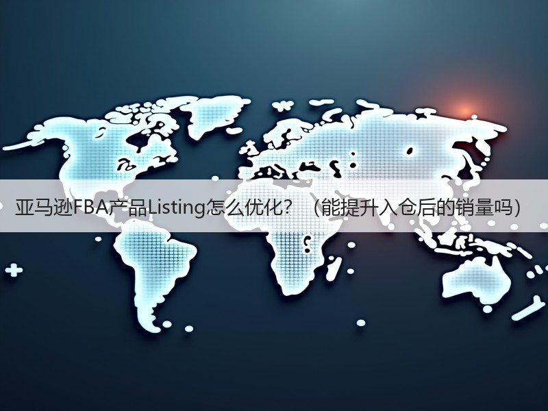 亚马逊FBA产品Listing怎么优化?(能提升入仓后的销量吗) 亚马逊FBA产品Listing怎么优化?(能提升入仓后的销量吗)