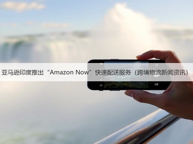 亚马逊印度推出“Amazon Now”快速配送服务(跨境物流新闻资讯)(图1) 亚马逊印度推出“Amazon Now”快速配送服务(跨境物流新闻资讯)(图1)