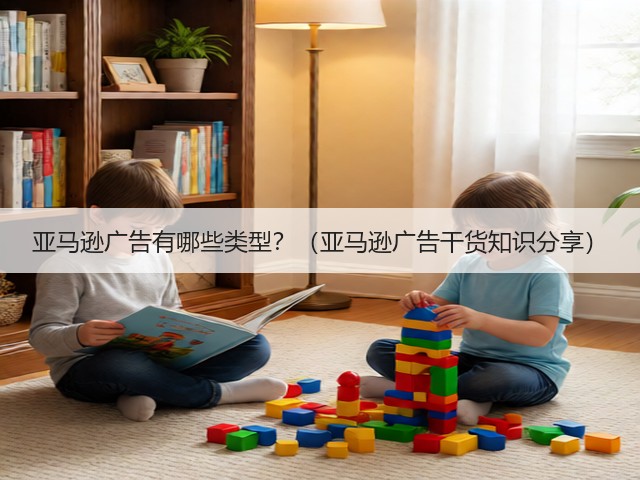 亚马逊广告有哪些类型？（亚马逊广告干货知识分享）(图1)