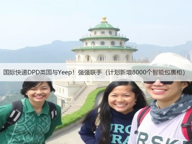 国际快递DPD英国与Yeep！强强联手（计划新增8000个智能包裹柜）(图1)