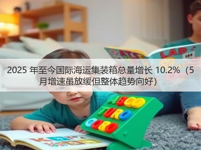 2025 年至今国际海运集装箱总量增长 10.2%（5 月增速虽放缓但整体趋势向好）(图3)