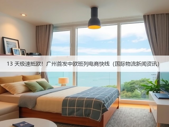 13 天极速抵欧！广州首发中欧班列电商快线（国际物流新闻资讯）(图1)