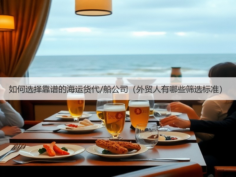 如何选择靠谱的海运货代/船公司（外贸人有哪些筛选标准）