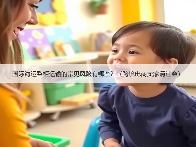 国际海运整柜运输的常见风险有哪些?(跨境电商卖家请注意)(图1) 国际海运整柜运输的常见风险有哪些?(跨境电商卖家请注意)(图1)
