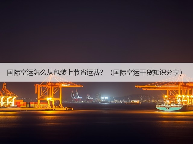 国际空运怎么从包装上节省运费？（国际空运干货知识分享）(图3)