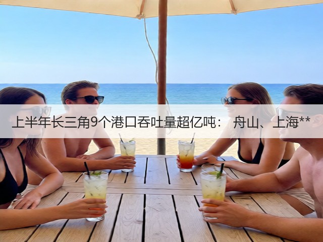 上半年长三角9个港口吞吐量超亿吨： 舟山、上海**(图1)