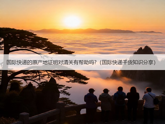 国际快递的原产地证明对清关有帮助吗?(国际快递干货知识分享)(图3) 国际快递的原产地证明对清关有帮助吗?(国际快递干货知识分享)(图3)