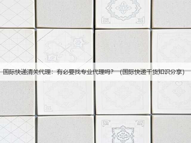 国际快递清关代理:有必要找专业代理吗?(国际快递干货知识分享)(图3) 国际快递清关代理:有必要找专业代理吗?(国际快递干货知识分享)(图3)