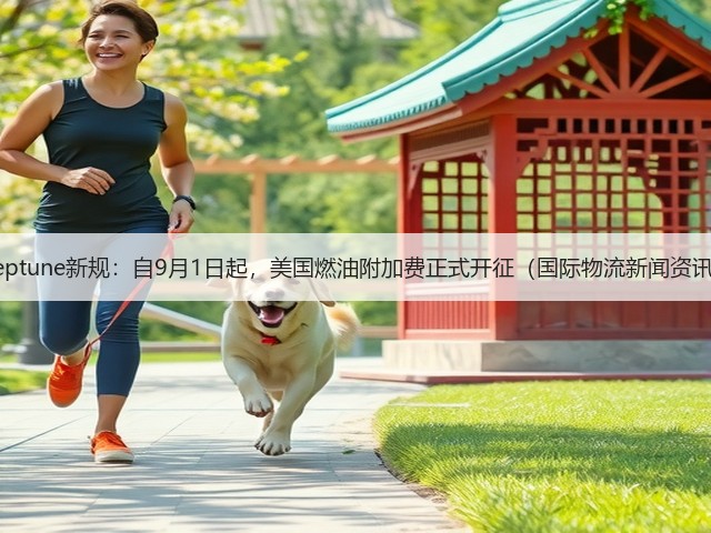 Neptune新规：自9月1日起，美国燃油附加费正式开征（国际物流新闻资讯）(图3)