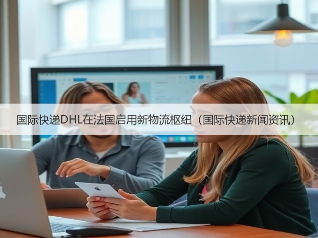 国际快递DHL在法国启用新物流枢纽（国际快递新闻资讯）(图3)