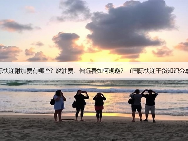 国际快递附加费有哪些?燃油费、偏远费如何规避?(国际快递干货知识分享)(图1) 国际快递附加费有哪些?燃油费、偏远费如何规避?(国际快递干货知识分享)(图1)