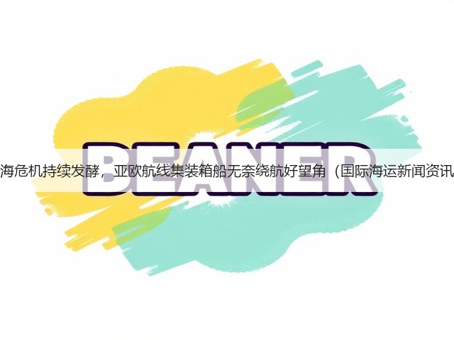 红海危机持续发酵,亚欧航线集装箱船无奈绕航好望角(国际海运新闻资讯)(图3) 红海危机持续发酵,亚欧航线集装箱船无奈绕航好望角(国际海运新闻资讯)(图3)