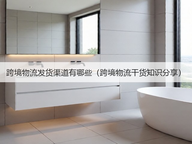 跨境物流发货渠道有哪些(跨境物流干货知识分享)(图2) 跨境物流发货渠道有哪些(跨境物流干货知识分享)(图2)