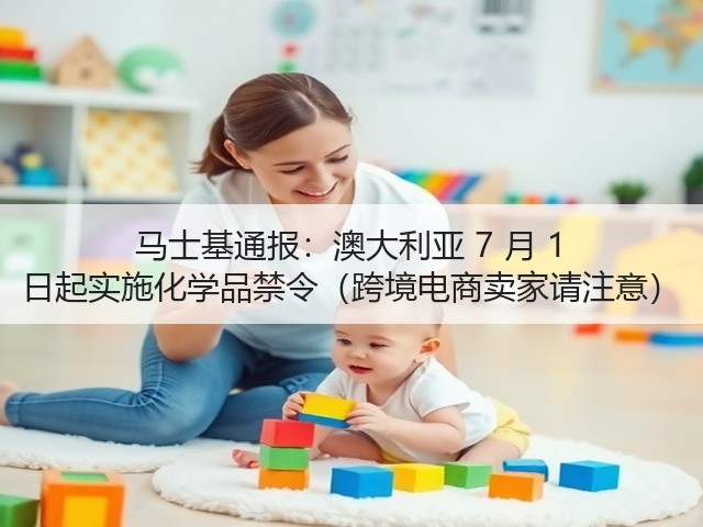 马士基通报:澳大利亚 7 月 1 日起实施化学品禁令(跨境电商卖家请注意)(图1) 马士基通报:澳大利亚 7 月 1 日起实施化学品禁令(跨境电商卖家请注意)(图1)