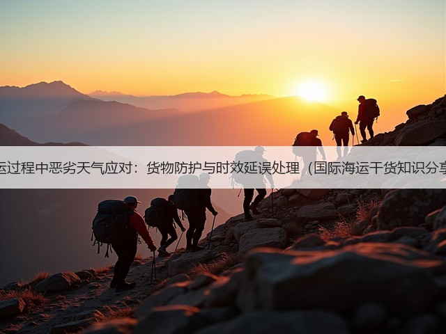 海运过程中恶劣天气应对:货物防护与时效延误处理(国际海运干货知识分享)(图2) 海运过程中恶劣天气应对:货物防护与时效延误处理(国际海运干货知识分享)(图2)