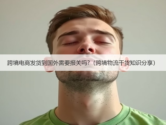 跨境电商发货到国外需要报关吗?(跨境物流干货知识分享)(图1) 跨境电商发货到国外需要报关吗?(跨境物流干货知识分享)(图1)