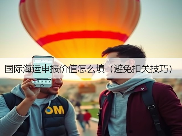 国际海运申报价值怎么填(避免扣关技巧)(图1) 国际海运申报价值怎么填(避免扣关技巧)(图1)