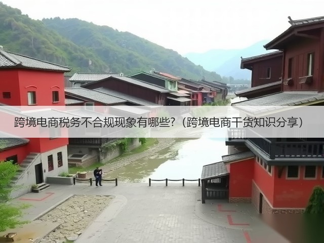 跨境电商税务不合规现象有哪些?（跨境电商干货知识分享）(图3)