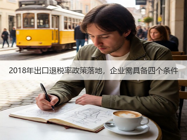 2018年出口退税率政策落地,企业需具备四个条件(图1) 2018年出口退税率政策落地,企业需具备四个条件(图1)