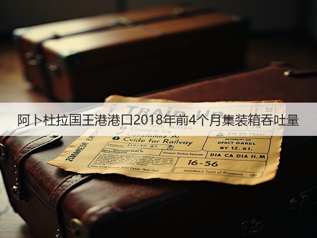 阿卜杜拉国王港港口2018年前4个月集装箱吞吐量(图1)