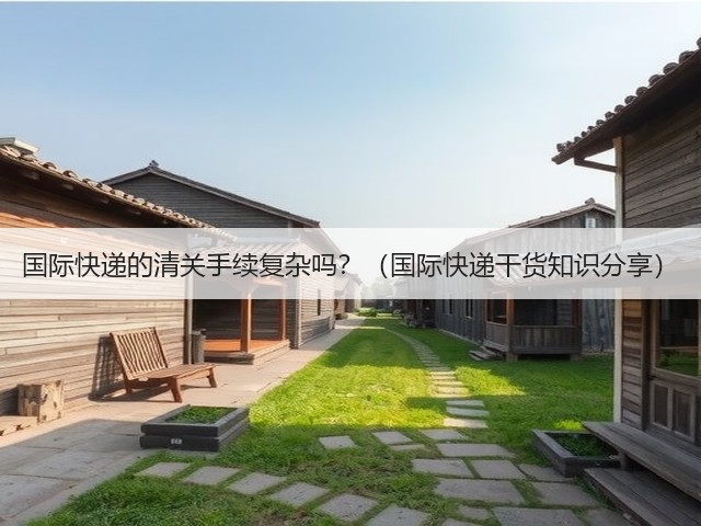 国际快递的清关手续复杂吗?(国际快递干货知识分享)(图1) 国际快递的清关手续复杂吗?(国际快递干货知识分享)(图1)