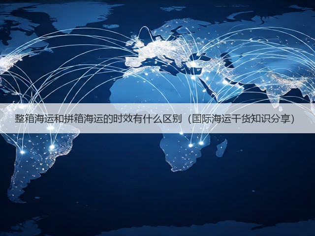 整箱海运和拼箱海运的时效有什么区别(国际海运干货知识分享)(图2) 整箱海运和拼箱海运的时效有什么区别(国际海运干货知识分享)(图2)