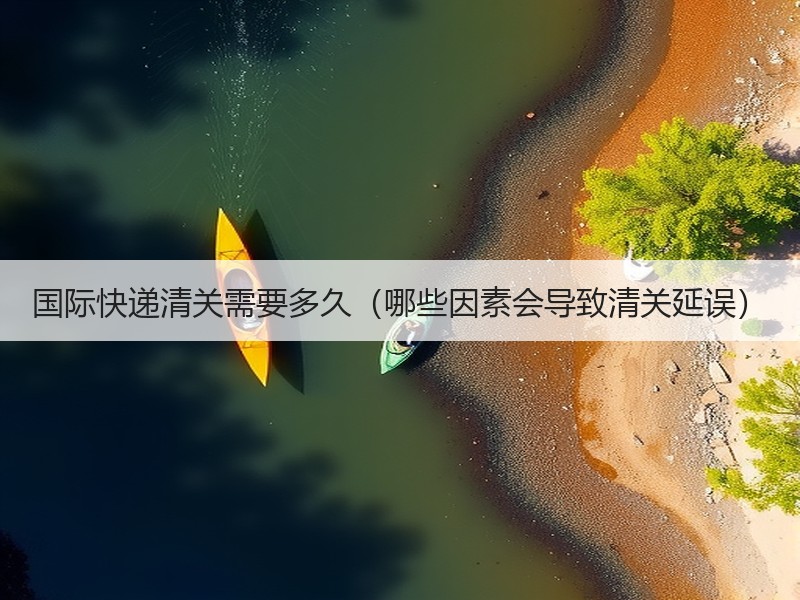 国际快递清关需要多久（哪些因素会导致清关延误）