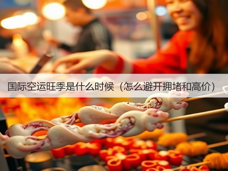 国际空运旺季是什么时候（怎么避开拥堵和高价）