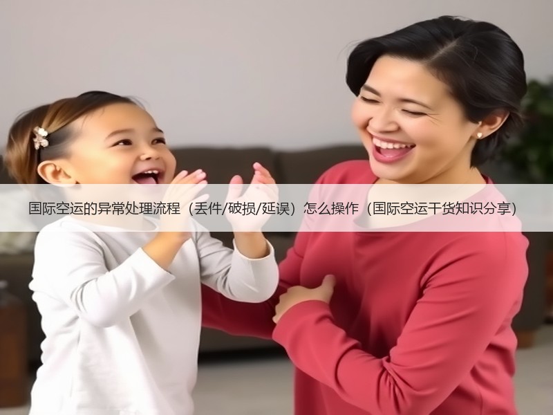 国际空运的异常处理流程（丢件/破损/延误）怎么操作（国际空运干货知识分享）