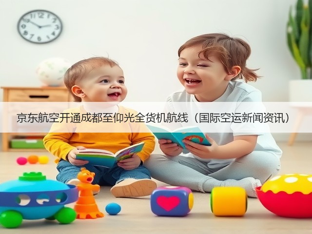 京东航空开通成都至仰光全货机航线(国际空运新闻资讯)(图1) 京东航空开通成都至仰光全货机航线(国际空运新闻资讯)(图1)