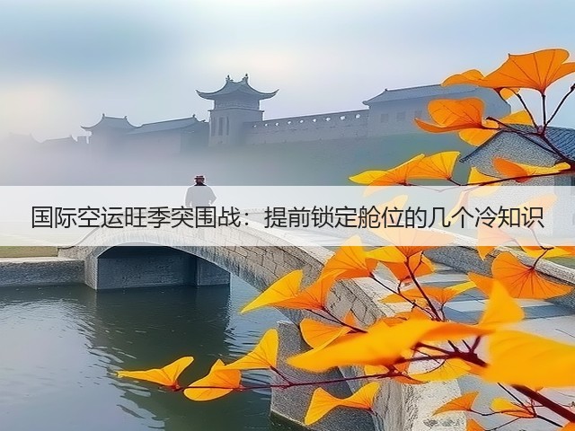 国际空运旺季突围战：提前锁定舱位的几个冷知识(图1)
