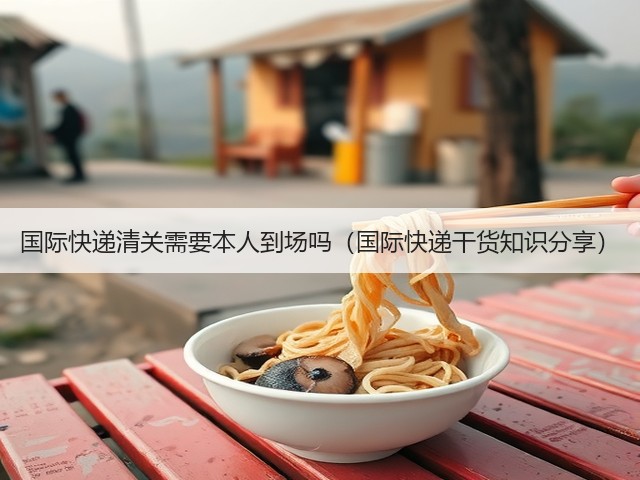 国际快递清关需要本人到场吗(国际快递干货知识分享)(图3) 国际快递清关需要本人到场吗(国际快递干货知识分享)(图3)